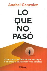 Lo que no pas. Cmo curar las heridas que nos dejan el abandono, la ausencia y las prdidas