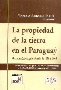 La propiedad de la tierra en el Paraguay Marco histrico-legal ordenado de 1830 al 2005